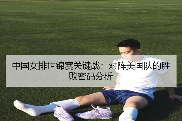 中国女排世锦赛关键战:对阵美国队的胜败密码分析