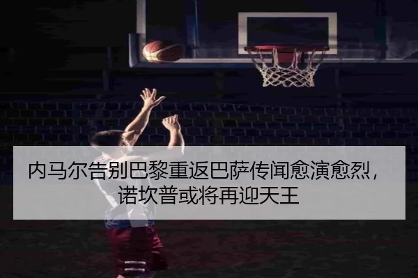 内马尔告别巴黎重返巴萨传闻愈演愈烈,诺坎普或将再迎天王