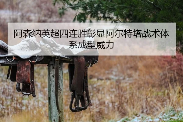 阿森纳英超四连胜彰显阿尔特塔战术体系成型威力